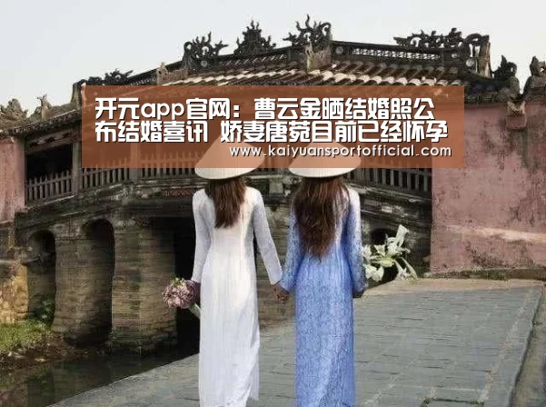开元app官网:曹云金晒结婚照公布结婚喜讯 娇妻唐菀目前已经怀孕(图1) 开元app官方下载