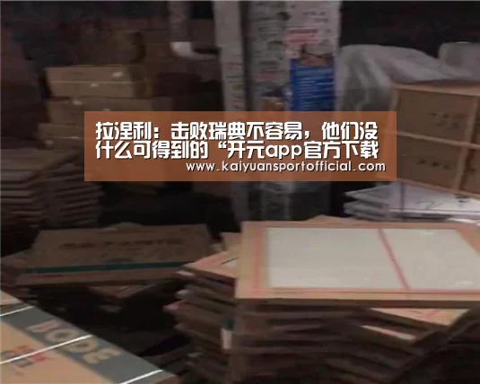 拉涅利:击败瑞典不容易,他们没什么可得到的“开元app官方下载”(图1) 开元app官方下载