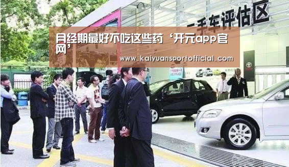月经期最好不吃这些药‘开元app官网’(图1) 开元appapp